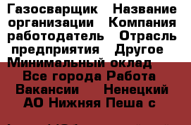 Газосварщик › Название организации ­ Компания-работодатель › Отрасль предприятия ­ Другое › Минимальный оклад ­ 1 - Все города Работа » Вакансии   . Ненецкий АО,Нижняя Пеша с.